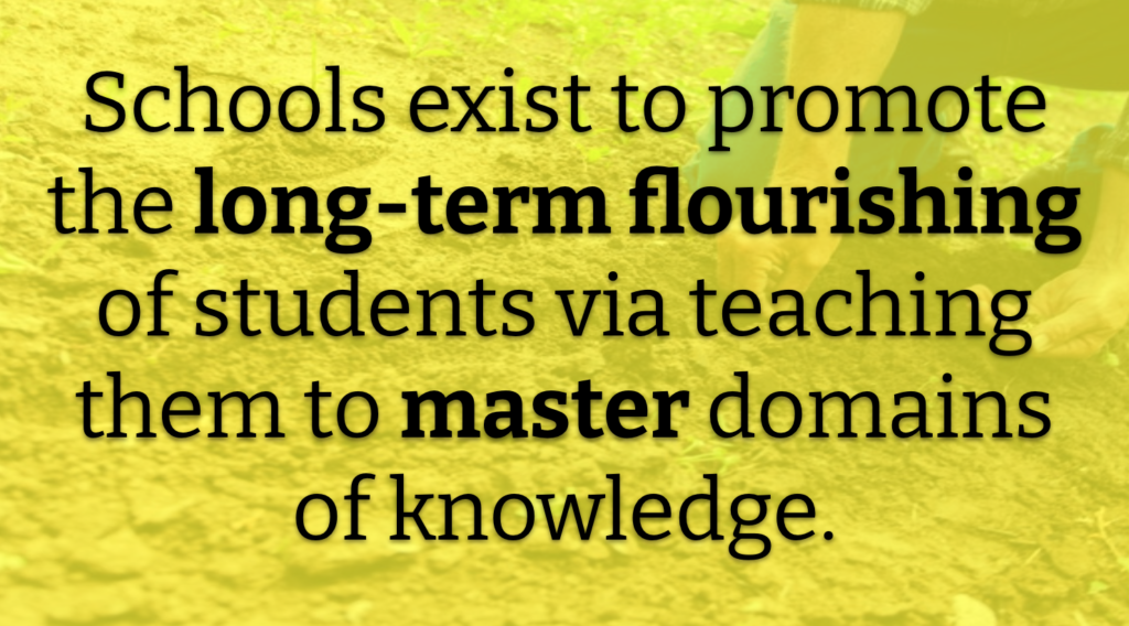 Schools exist to promote the long-term flourishing of students via teaching them to master domains of knowledge.